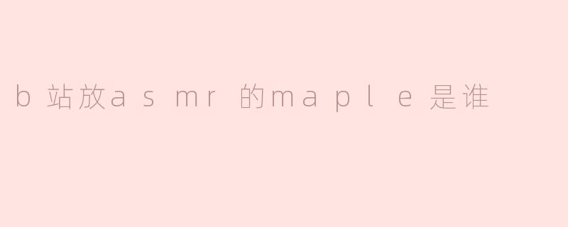 探寻B站ASMR主播“Maple”的独特魅力