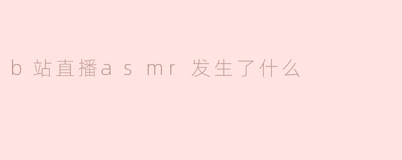 ### B站直播ASMR：新兴风潮与挑战并存