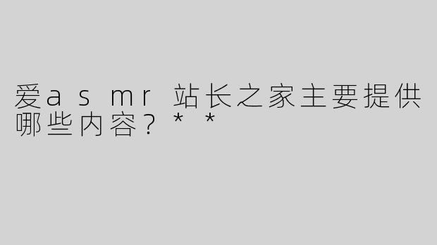 爱asmr站长之家主要提供哪些内容？**