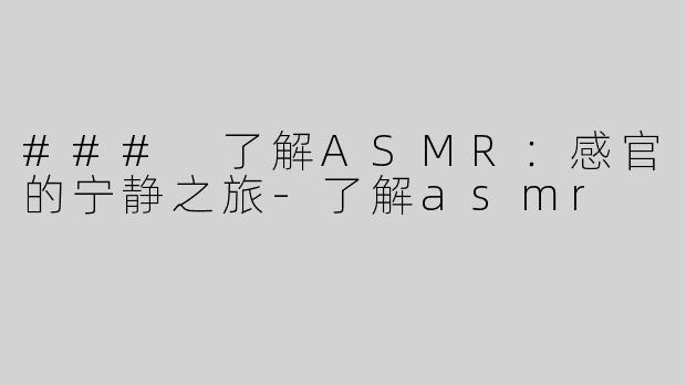 ### 了解ASMR：感官的宁静之旅-了解asmr