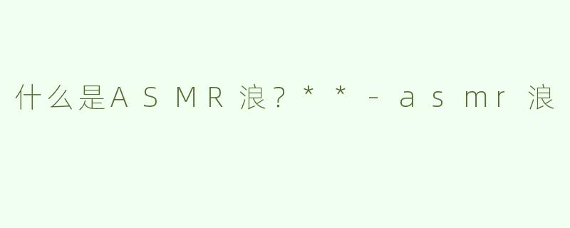 什么是ASMR浪？**