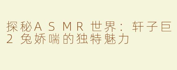 探秘ASMR世界：轩子巨2兔娇喘的独特魅力