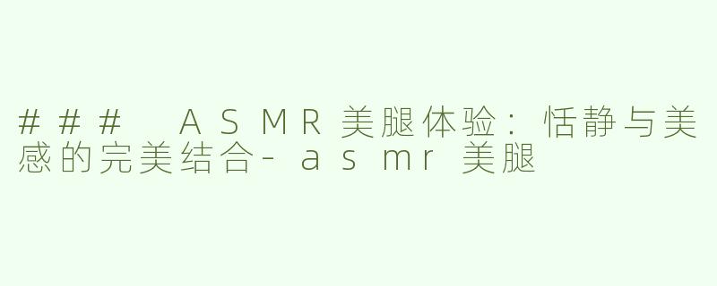 ### ASMR美腿体验：恬静与美感的完美结合-asmr美腿