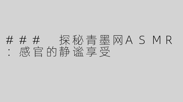 ### 探秘青墨网ASMR：感官的静谧享受