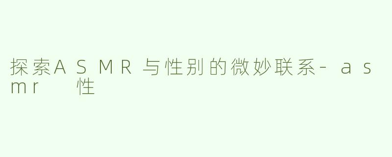 探索ASMR与性别的微妙联系-asmr 性