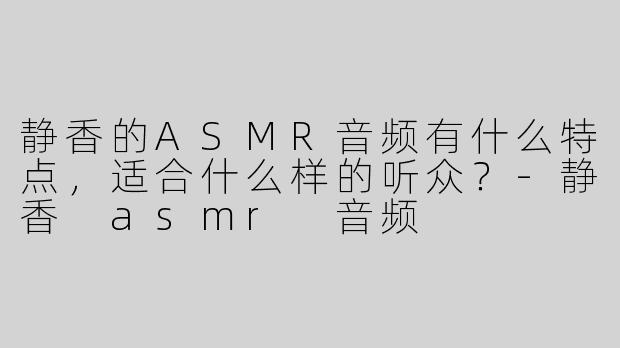 静香的ASMR音频有什么特点，适合什么样的听众？