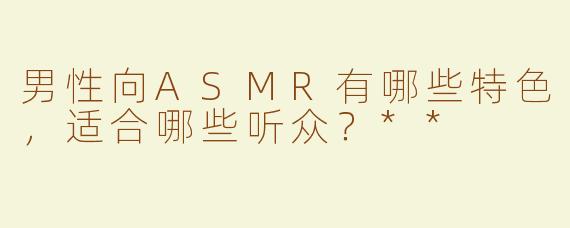 男性向ASMR有哪些特色，适合哪些听众？**