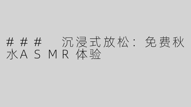 ### 沉浸式放松：免费秋水ASMR体验