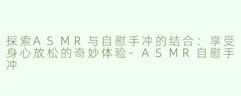 探索ASMR与自慰手冲的结合：享受身心放松的奇妙体验-ASMR自慰手冲