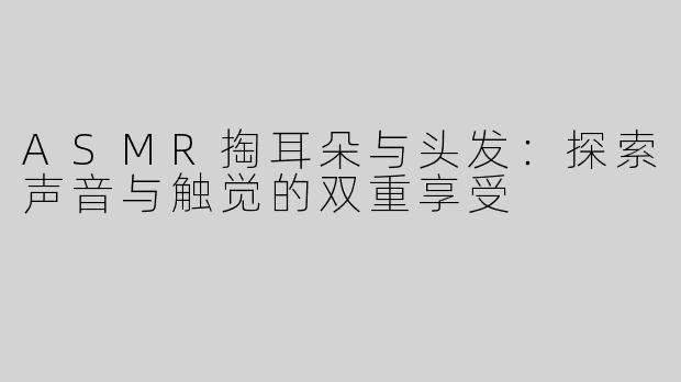 ASMR掏耳朵与头发：探索声音与触觉的双重享受
