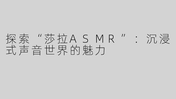 探索“莎拉ASMR”：沉浸式声音世界的魅力
