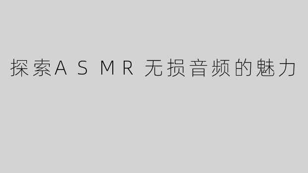 探索ASMR无损音频的魅力