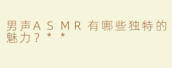 男声ASMR有哪些独特的魅力？**