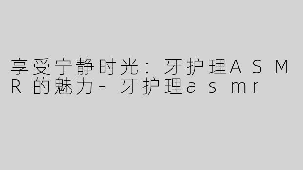 享受宁静时光：牙护理ASMR的魅力