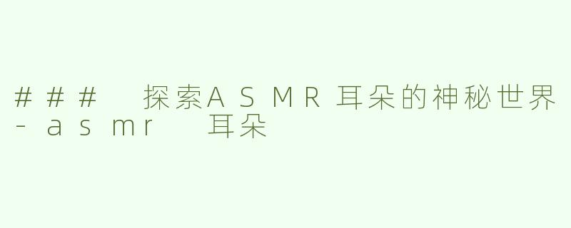 ### 探索ASMR耳朵的神秘世界-asmr 耳朵