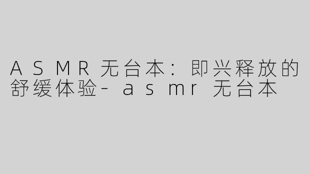 ASMR无台本：即兴释放的舒缓体验-asmr无台本
