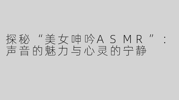 探秘“美女呻吟ASMR”：声音的魅力与心灵的宁静