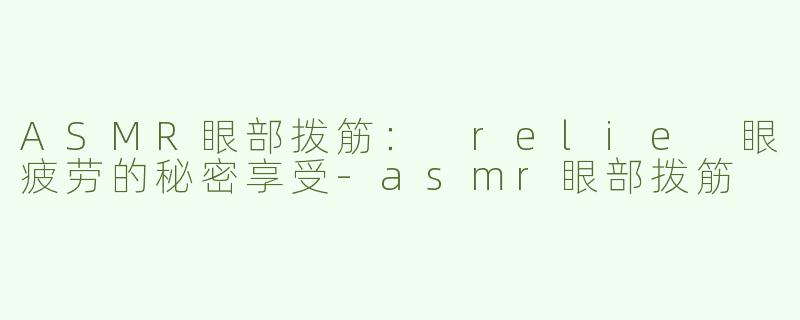 ASMR眼部拨筋： relie 眼疲劳的秘密享受