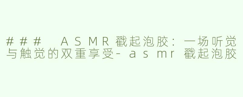 ### ASMR戳起泡胶：一场听觉与触觉的双重享受