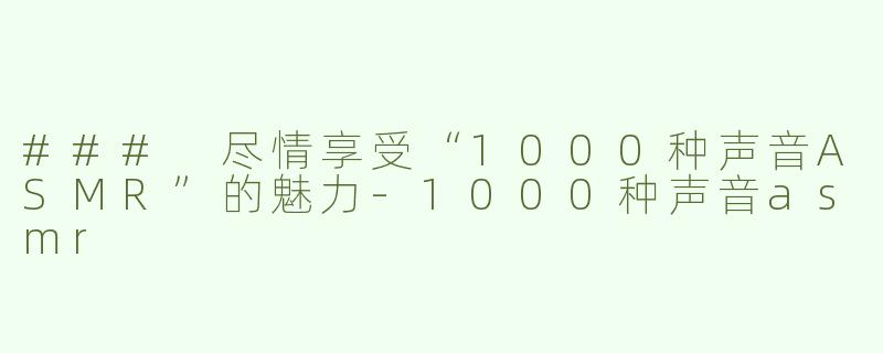 ### 尽情享受“1000种声音ASMR”的魅力
