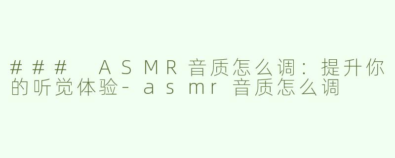 ### ASMR音质怎么调：提升你的听觉体验-asmr音质怎么调