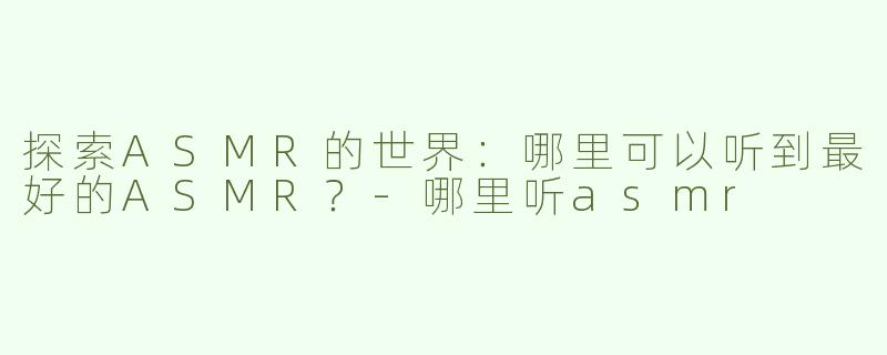 探索ASMR的世界：哪里可以听到最好的ASMR？-哪里听asmr