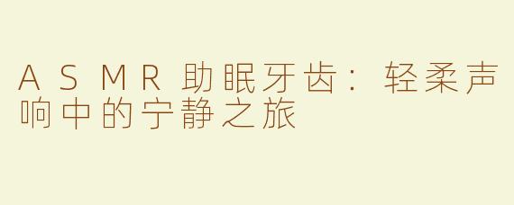 ASMR助眠牙齿：轻柔声响中的宁静之旅