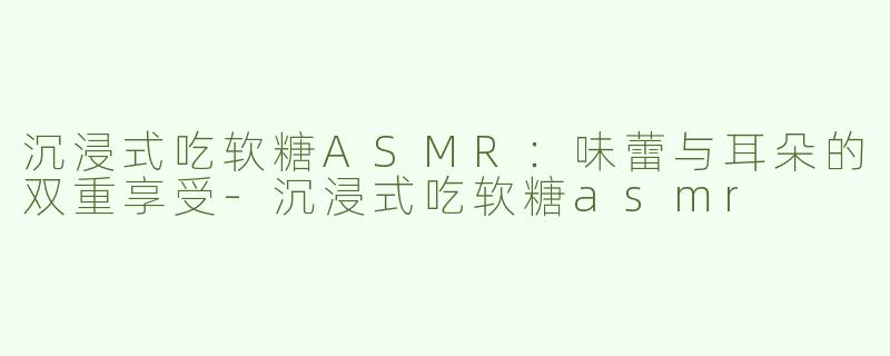 沉浸式吃软糖ASMR：味蕾与耳朵的双重享受-沉浸式吃软糖asmr