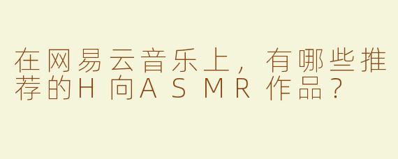 在网易云音乐上，有哪些推荐的H向ASMR作品？