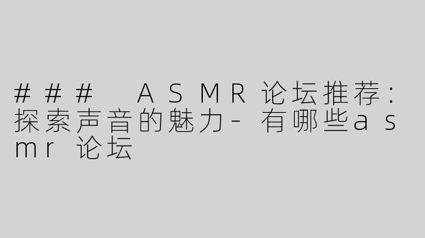 ### ASMR论坛推荐：探索声音的魅力-有哪些asmr论坛