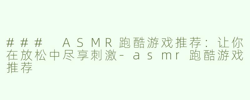 ### ASMR跑酷游戏推荐：让你在放松中尽享刺激-asmr跑酷游戏推荐