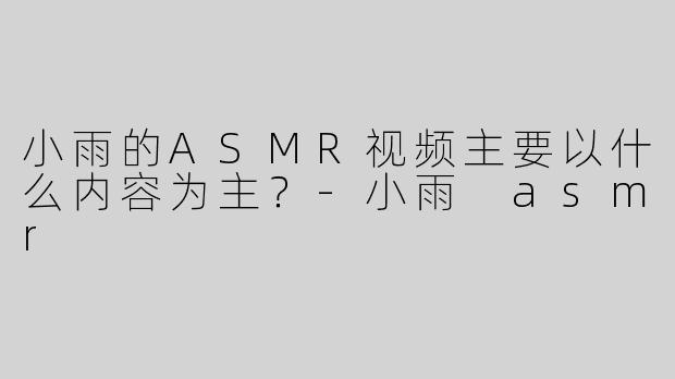 小雨的ASMR视频主要以什么内容为主？
