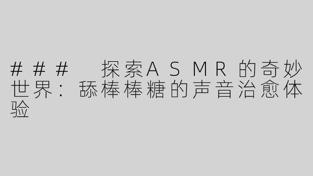 ### 探索ASMR的奇妙世界：舔棒棒糖的声音治愈体验