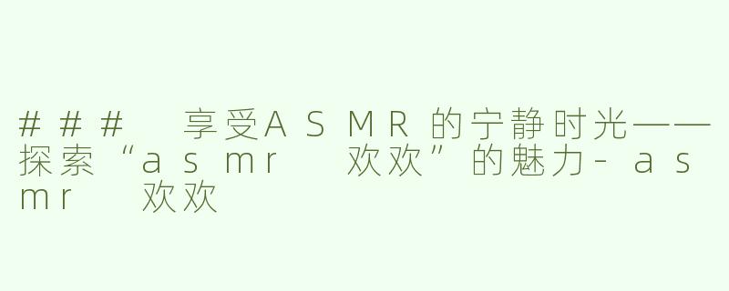 ### 享受ASMR的宁静时光——探索“asmr 欢欢”的魅力