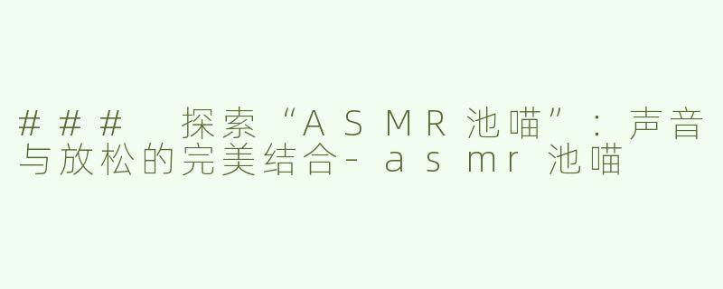 ### 探索“ASMR池喵”：声音与放松的完美结合-asmr池喵