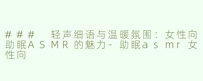 ### 轻声细语与温暖氛围：女性向助眠ASMR的魅力