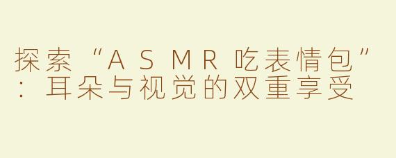 探索“ASMR吃表情包”：耳朵与视觉的双重享受
