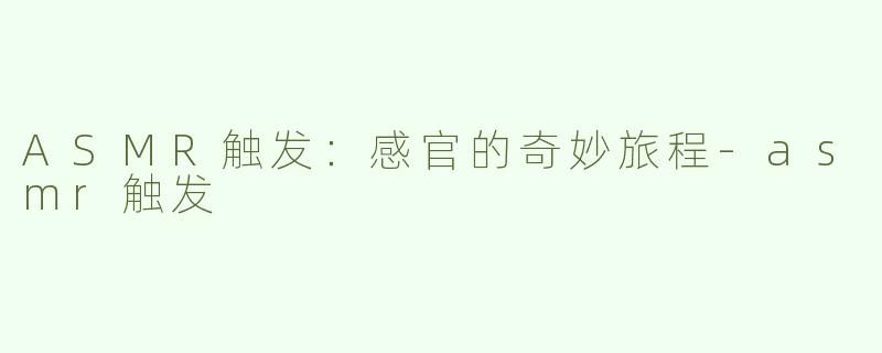 ASMR触发：感官的奇妙旅程-asmr触发