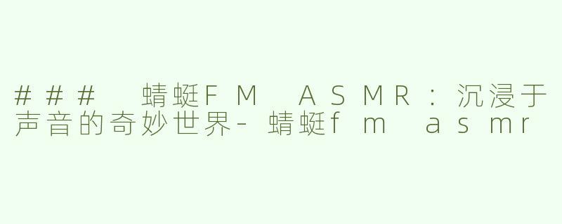 ### 蜻蜓FM ASMR：沉浸于声音的奇妙世界-蜻蜓fm asmr