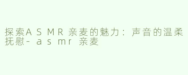 探索ASMR亲麦的魅力：声音的温柔抚慰