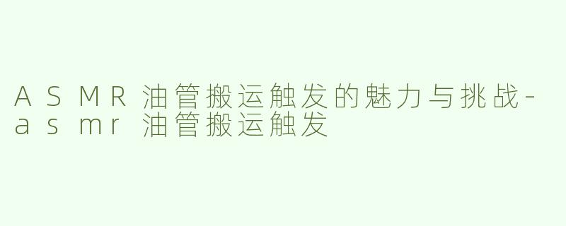 ASMR油管搬运触发的魅力与挑战-asmr油管搬运触发