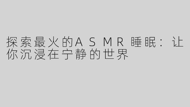 探索最火的ASMR睡眠：让你沉浸在宁静的世界