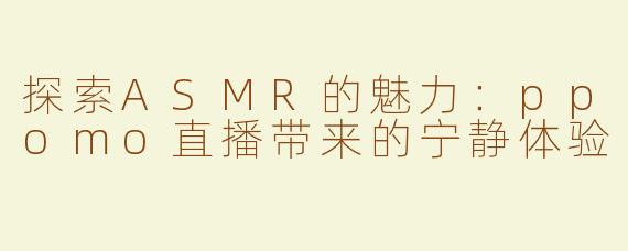 探索ASMR的魅力：ppomo直播带来的宁静体验