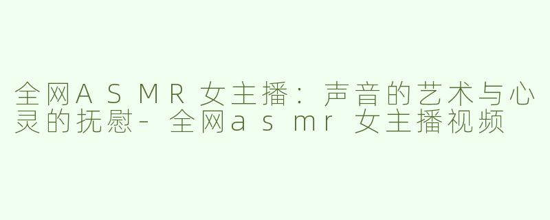 全网ASMR女主播：声音的艺术与心灵的抚慰-全网asmr女主播视频
