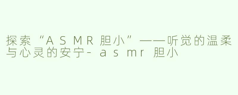 探索“ASMR胆小”——听觉的温柔与心灵的安宁-asmr胆小
