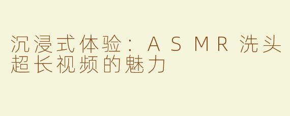 沉浸式体验：ASMR洗头超长视频的魅力