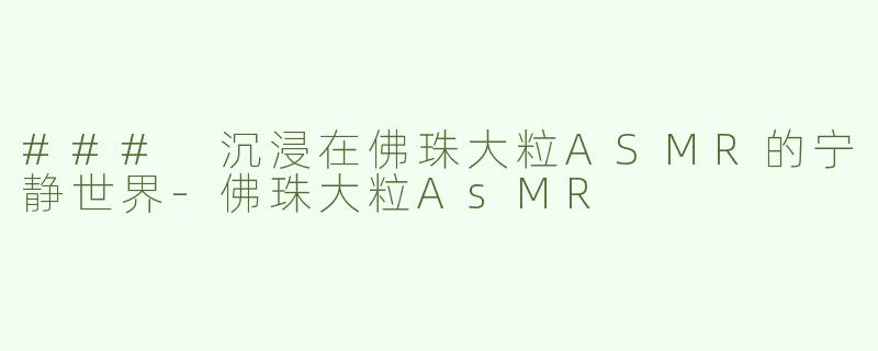 ### 沉浸在佛珠大粒ASMR的宁静世界-佛珠大粒AsMR
