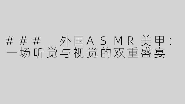 ### 外国ASMR美甲：一场听觉与视觉的双重盛宴