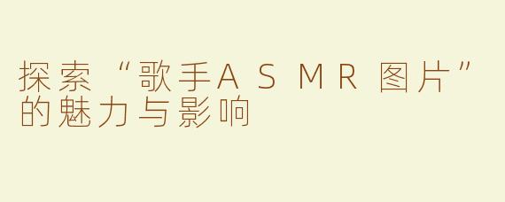 探索“歌手ASMR图片”的魅力与影响