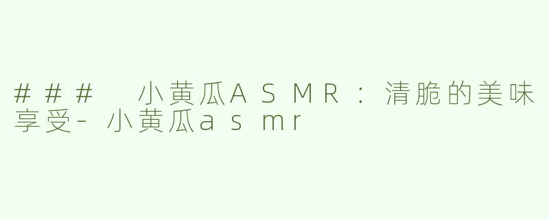 ### 小黄瓜ASMR：清脆的美味享受-小黄瓜asmr
